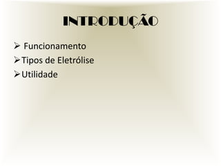 INTRODUÇÃO
 Funcionamento
Tipos de Eletrólise
Utilidade

 