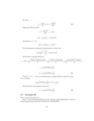 De (96):

                                   ωµσ        ω 2 µ2 σ 2
                              β=       ⇒ β2 =                                   (97)
                                    2α          4α2
   Aplicando (97) em (95):

                                      ω 2 µ2 σ 2
                               α2 −              = −ω 2 µε
                                        4α2


                             4α2 − ω 2 µ2 σ 2 = −4ω 2 µ2 εα2

   Atribuindo, α2 = X :

                              4X 2 + 4ω 2 µεX − ω 2 µ2 σ 2

   O discriminante da equaçao do segundo grau acima será:

                                          σ2
                            4ω 2 µ ε2 +      = 4ω 2 µεsec(δ)
                                          ω2
   Resolvendo a equação obtem-se:

      √        −4ω 2 µε ± 4ω 2 µεsec(δ)          −ω 2 µε ± ω 2 µsen(δ)      µεsec(δ)(1 − cos(δ))
α=        X=                            =                              =ω                        =
                          8                                2                         2

                                                   δ
                                =ω     µεsec(δ)sen( )
                                                   2

                                                    δ
                               α=ω      µεsec(δ)sen( )                          (98)
                                                    2
   Como α2 − β 2 = −ω 2 µε, ao substituirmos a equação (98) no respectivo valor
de α, teremos:
                                          δ
                       [ω     µεsec(δ)sen( )]2 − β 2 = ω 2 µε
                                          2
   Desenvolvendo esta equação, obtem-se:
                                                      δ
                               β=ω        µεsec(δ)cos( )                        (99)
                                                      2

3.7       Exemplo 03:
Leia o material presente em:
   http://www.inovacaotecnologica.com.br/noticias/noticia.php?artigo=cientista-
desaﬁa-matematica-microrrobo-medico&id=010180120223


                                            19
 