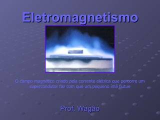 Eletromagnetismo Prof. Wagão O campo magnético criado pela corrente elétrica que percorre um supercondutor faz com que um pequeno ímã flutue 