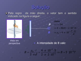 Solução Pela regra  da mão direita, o vetor tem o sentido indicado na figura a seguir: Vista em perspectiva i P B A intensidade de B vale: 