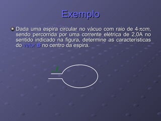 Exemplo Dada uma espira circular no vácuo com raio de 4  cm , sendo percorrida por uma corrente elétrica de 2,0A no sentido indicado na figura, determine as características do  vetor  B  no centro da espira. i 