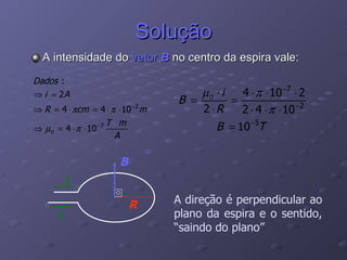 Solução A intensidade do  vetor  B  no centro da espira vale: A direção é perpendicular ao plano da espira e o sentido, “saindo do plano” i i R B 