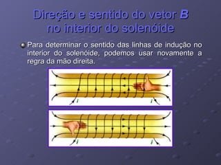 Direção e sentido do vetor  B  no interior do solenóide Para determinar o sentido das linhas de indução no interior do solenóide, podemos usar novamente a regra da mão direita. 