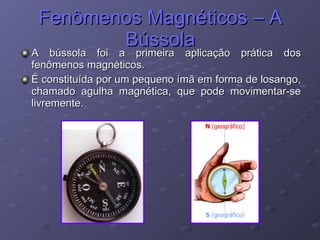 Fenômenos Magnéticos – A Bússola A bússola foi a primeira aplicação prática dos fenômenos magnéticos. É constituída por um pequeno ímã em forma de losango, chamado agulha magnética, que pode movimentar-se livremente. 