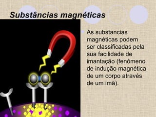Substâncias magnéticas   As substancias magnéticas podem ser classificadas pela sua facilidade de imantação (fenômeno de indução magnética de um corpo através de um imã).  