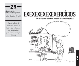 25
Exercícios: geradores e
outros dipositivos (1a parte)   EXEXEXEXEXEXERCÍCIOS
                                    (Lei de Faraday e de Lenz, modelo de corrente elétrica)


   Chegou a hora de
 fazer uma revisão de
 tudo o que estudamos
    até agora sobre
 geradores de energia
        elétrica.




                                                                                              97
 