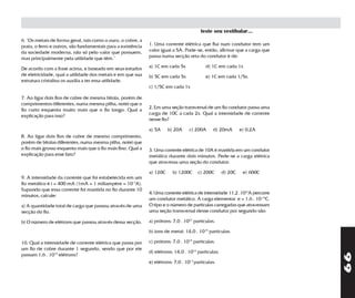 teste seu vestibular...
6. "Os metais de forma geral, tais como o ouro, o cobre, a
prata, o ferro e outros, são fundamentais para a existência   1. Uma corrente elétrica que flui num condutor tem um
da sociedade moderna, não só pelo valor que possuem,          valor igual a 5A. Pode-se, então, afirmar que a carga que
mas principalmente pela utilidade que têm."                   passa numa secção reta do condutor é de:

De acordo com a frase acima, e baseado em seus estudos        a) 1C em cada 5s             d) 1C em cada 1s
de eletricidade, qual a utilidade dos metais e em que sua     b) 5C em cada 5s             e) 1C em cada 1/5s.
estrutura cristalina os auxilia a ter essa utilidade.
                                                              c) 1/5C em cada 1s

7. Ao ligar dois fios de cobre de mesma bitola, porém de
comprimentos diferentes, numa mesma pilha, notei que o
                                                              2. Em uma seção transversal de um fio condutor passa uma
fio curto esquenta muito mais que o fio longo. Qual a
                                                              carga de 10C a cada 2s. Qual a intensidade de corrente
explicação para isso?
                                                              nesse fio?

                                                              a) 5A     b) 20A     c) 200A     d) 20mA        e) 0,2A
8. Ao ligar dois fios de cobre de mesmo comprimento,
porém de bitolas diferentes, numa mesma pilha, notei que
o fio mais grosso esquenta mais que o fio mais fino. Qual a   3. Uma corrente elétrica de 10A é mantida em um condutor
explicação para esse fato?                                    metálico durante dois minutos. Pede-se a carga elétrica
                                                              que atravessa uma seção do condutor.

                                                              a) 120C     b) 1200C     c) 200C       d) 20C    e) 600C
9. A intensidade da corrente que foi estabelecida em um
fio metálico é i = 400 mA (1mA = 1 miliampère = 10-3A).
Supondo que essa corrente foi mantida no fio durante 10
                                                              4. Uma corrente elétrica de intensidade 11,2 .10-6A percorre
minutos, calcule:
                                                              um condutor metálico. A carga elementar e = 1,6 . 10-19C.
a) A quantidade total de carga que passou através de uma      O tipo e o número de partículas carregadas que atravessam
secção do fio.                                                uma seção transversal desse condutor por segundo são:

b) O número de elétrons que passou através dessa secção.      a) prótons: 7,0 . 1023 partículas.

                                                              b) íons de metal: 14,0 . 1016 partículas.

10. Qual a intensidade de corrente elétrica que passa por     c) prótons: 7,0 . 1019 partículas.
um fio de cobre durante 1 segundo, sendo que por ele
                                                              d) elétrons: 14,0 . 1016 partículas.




                                                                                                                             99
passam 1,6 . 1019 elétrons?
                                                              e) elétrons: 7,0 . 1013 partículas.
 