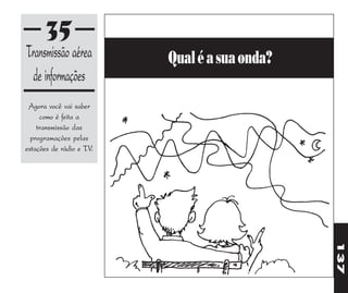35
Transmissão aérea         Qual é a sua onda?
  de informações
 Agora você vai saber
     como é feita a
    transmissão das
  programações pelas
estações de rádio e TV.




                                               137
 