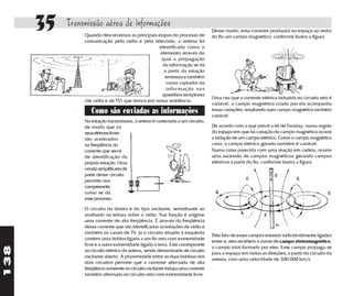 35   Transmissão aérea de informações
                Quando descrevemos as principais etapas do processo de
                                                                                 Desse modo, essa corrente produzirá no espaço ao redor
                                                                                 do fio um campo magnético, conforme ilustra a figura.
                comunicação pelo rádio e pela televisão, a antena foi
                                                  identificada como o
                                                   elemento através do
                                                   qual a propagação
                                                    da informação se dá
                                                     a partir da estação
                                                     emissora e também
                                                      como captador da
                                                      infor mação nos
                                                    aparelhos receptores
                                                                                 Uma vez que a corrente elétrica induzida no circuito reto é
                (de rádio e de TV) que temos em nossa residência.
                                                                                 variável, o campo magnético criado por ela acompanha
                   Como são enviadas as informações                              essas variações, resultando num campo magnético também
                                                                                 variável.
                Na estação transmissora, a antena é conectada a um circuito,
                de modo que os                                                   De acordo com o que prevê a lei de Faraday, numa região
                seus elétrons livres                                             do espaço em que há variação do campo magnético ocorre
                são acelerados                                                   a indução de um campo elétrico. Como o campo magnético
                na freqüência da                                                 varia, o campo elétrico gerado também é variável.
                corrente que serve                                               Numa coisa parecida com uma reação em cadeia, ocorre
                de identificação da                                              uma sucessão de campos magnéticos gerando campos
                própria estação. Uma                                             elétricos a partir do fio, conforme ilustra a figura.
                versão simplificada de
                parte desse circuito
                permite-nos
                compreender
                como se dá
                esse processo.

                O circuito da direita é do tipo oscilante, semelhante ao
                analisado na leitura sobre o rádio. Sua função é originar
                uma corrente de alta freqüência. É através da freqüência
                dessa corrente que são identificadas as estações de rádio e
                também os canais de TV. Já o circuito situado à esquerda
                                                                                 Pelo fato de esses campos estarem indivisivelmente ligados
                contém uma bobina ligada a um fio reto com extremidade
                                                                                 entre si, eles recebem o nome de campo eletromagnético,
                livre e a outra extremidade ligada à terra. Este corresponde
138




                                                                                 o campo total formado por eles. Esse campo propaga-se
                ao circuito elétrico da antena, sendo denominado de circuito
                                                                                 para o espaço em todas as direções, a partir do circuito da
                oscilante aberto. A proximidade entre as duas bobinas dos
                                                                                 antena, com uma velocidade de 300.000 km/s.
                dois circuitos permite que a corrente alternada de alta
                freqüência existente no circuito oscilante induza uma corrente
                também alternada no circuito reto com extremidade livre.
 