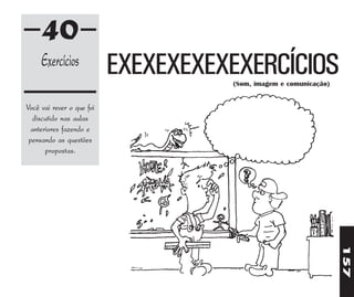 40
     Exercícios            EXEXEXEXEXEXERCÍCIOS
                                     (Som, imagem e comunicação)


Você vai rever o que foi
  discutido nas aulas
  anteriores fazendo e
 pensando as questões
       propostas.




                                                                   157
 