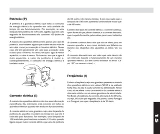 Potência (P)                                                 de 60 watts e de mesma tensão. É por essa razão que a
                                                             lâmpada de 100 watts apresenta luminosidade maior que
A potência é a grandeza elétrica que indica o consumo        a de 60 watts.
de energia elétrica do aparelho em cada unidade de
tempo de seu funcionamento. Por exemplo, se uma              Existem dois tipos de corrente elétrica: a corrente contínua,
lâmpada tem potência de 100 watts, significa que em cada     que é fornecida por pilhas e baterias, e a corrente alternada,
segundo de funcionamento ela consome 100 joules de           que é aquela fornecida pelas usinas para casas, indústrias
energia elétrica.                                            etc.
A maioria dos aparelhos elétricos tem apenas um valor de     A corrente contínua tem valor que não se altera para um
potência, mas existem alguns que trazem escrito mais de      mesmo aparelho e tem como símbolo nos folhetos ou
um valor, como por exemplo o chuveiro elétrico. Nesse        mesmo nas chapinhas dos aparelhos as letras "CC" ou
caso, ele tem geralmente um valor para a posição verão       "DC".
e outro para o inverno. Na verão, em que a água é menos
aquecida, o valor é menor. Na inverno, em que a água é       A corrente alternada tem um valor que varia dentro de
mais aquecida, o valor da potência é maior e,                um intervalo durante o funcionamento de um mesmo
conseqüentemente, o consumo de energia elétrica é            aparelho elétrico. Ela tem como símbolos as letras "CA"
também maior.                                                ou "AC" ou mesmo o sinal ~.




                                                             Freqüência (f)
                                                             Embora a freqüência seja uma grandeza presente na maioria
                                                             dos aparelhos elétricos nos valores 50/60 e na unidade
                                                             hertz (Hz), ela não é usada somente na eletricidade. Nesse
                                                             caso, ela se refere a uma característica da corrente elétrica
                                                             alternada obtida com as usinas geradoras de eletricidade.
Corrente elétrica (i)                                        No Brasil, a freqüência da corrente alternada é de 60 hertz,
                                                             ou seja, 60 ciclos por segundo. Há países, como Portugal
A maioria dos aparelhos elétricos não traz essa informação   e o Paraguai, em que a freqüência é de 50 hertz.
especificada. Ela, entretanto, está presente em todos os
aparelhos elétricos quando eles estão em funcionamento.

A corrente elétrica é uma grandeza cujo valor depende da




                                                                                                                              15
potência do aparelho e também da tensão em que ele é
colocado para funcionar. Por exemplo, uma lâmpada de
100 watts feita para funcionar na tensão 110 volts, quando
ligada requer maior corrente elétrica que uma de potência
 