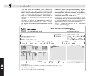 5   A conta de luz
          Toda vez que um aparelho elétrico entra em                                                                                 O acesso e a utilização de tais fontes representa, para nós,
          funcionamento, ocorre uma transformação de energia                                                                         um custo a pagar, seja na hora da compra das pilhas e
          elétrica em outras formas de energia, como luminosa,                                                                       baterias nos bares, mercados, relojoeiros, no auto-elétrico,
          sonora, mecânica de rotação, térmica, dentre outras.                                                                       seja na hora de pagar a conta de energia elétrica,
          Sem uma fonte de energia elétrica adequada e em                                                                            comumente chamada de “conta de luz”.
          condições de funcionamento, os aparelhos de nada                                                                           A partir desse momento, passaremos a analisar do que
          servem.                                                                                                                    se compõe e como se calcula o custo da energia elétrica
          As pilhas, as baterias, os acumuladores (usualmente                                                                        em nossa casa, que é fornecida pelas usinas geradoras de
          chamados de baterias de automóveis e motos) e as usinas                                                                    eletricidade através das companhias distribuidoras.
          são as fontes de energia elétrica mais utilizadas no nosso                                                                 Observe o modelo de uma conta de luz e responda às
          dia-a-dia.                                                                                                                 questões que vêm a seguir.


                                                                                                                     CUIDADO: SAIBA CO
                                 ELETROCHOQUE
                                 A sua companhia de energia elétrica


             Nome                                                                                                                    Número de Refe


             VITIMA DOS PREÇOS ATACADOS                                                                                                    417627
             Endereço da Unidade Cosumidora


             TRAVESSA DOS AFLITOS, 10 ALTOS
                                 MEDIDOR                              Consumo           Leitura           Cód.       Emitida em
             Número              Constante           Leitura           kWh              Dia        Mês     F     C
                7131312                      00001             7372             264           31         3 2 1           01/04/99

             Consumo Registrado nos Últimos Meses - kWh                                                                        Descrição
              244 - MAR/99                           251 - NOV/98                       298 - JUL/98                   FORNECIMENTO (F)
              271 - FEV/99                           233 - OUT/98                       235 - JUN/98                   ICMS
              278 - JAN/99                           268 - SET/98                       294 - MAI/98
              170 - DEZ/98                           304 - AGO/98                       297 - ABR/98
             COMPOSIÇÃO DO FORNECIMENTO
             Faixa de Consumo CONSUMO kWh              MER$/kWh          VALORES EM MERRECAS
               0 - 30                     30               0,0194                        0,58
               31-100                     70               0,0489                        3,42
              101 - 200                   100              0,0882                        8,81
             ACIMA 200                    64               0,1173                        7,50

                                          264             Total

             C.G.C                Insc. Estadual                      ICMS
                                                                      Base de Cálculo                                 Alíquota (X)                V
                                                                                              27,07                      25%

             Sua Agência de Atendimento
18
 