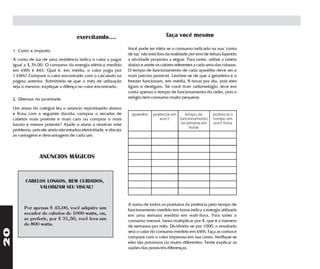 exercitando....                                  faça você mesmo

     1. Custo e imposto                                             Você pode ter idéia se o consumo indicado na sua "conta
                                                                    de luz" não está fora da realidade por erro de leitura fazendo
     A conta de luz de uma residência indica o valor a pagar        a atividade proposta a seguir. Para tanto, utilize a tabela
     igual a $ 76,00. O consumo da energia elétrica medido          abaixo e anote os valores referentes a cada uma das colunas.
     em kWh é 443. Qual é, em média, o valor pago por               O tempo de funcionamento de cada aparelho deve ser o
     1 kWh? Compare o valor encontrado com o calculado na           mais preciso possível. Lembre-se de que a geladeira e o
     página anterior. Admitindo-se que o mês de utilização          freezer funcionam, em média, 8 horas por dia, pois eles
     seja o mesmo, explique a difença no valor encontrado.          ligam e desligam. Se você tiver radiorrelógio, leve em
                                                                    conta apenas o tempo de funcionamento do rádio, pois o
     2. Dilemas da juventude                                        relógio tem consumo muito pequeno.

     Um aluno do colegial leu o anúncio reproduzido abaixo
     e ficou com a seguinte dúvida: comprar o secador de              aparelho    potência em    tempo de           potência x
     cabelos mais potente e mais caro ou comprar o mais                              watt     funcionamento         tempo em
     barato e menos potente? Ajude o aluno a resolver este                                     na semana em         watt-hora
                                                                                                    horas
     problema, pois ele ainda não estudou eletricidade, e discuta
     as vantagens e desvantagens de cada um.



                   ANÚNCIOS MÁGICOS


            CABELOS LONGOS, BEM CUIDADOS,
                 VALORIZAM SEU VISUAL!


                                                                    A soma de todos os produtos da potência pelo tempo de
           Por apenas $ 45,00, você adquire um                      funcionamento medido em horas indica a energia utilizada
           secador de cabelos de 1000 watts, ou,                    em uma semana medida em watt-hora. Para saber o
           se preferir, por $ 31,50, você leva um                   consumo mensal, basta multiplicar por 4, que é o número
           de 800 watts.                                            de semanas por mês. Dividindo-se por 1000, o resultado
20




                                                                    será o valor do consumo medido em kWh. Faça as contas e
                                                                    compare com o valor impresso em sua conta. Verifique se
                                                                    eles são próximos ou muito diferentes. Tente explicar as
                                                                    razões das possíveis diferenças.
 