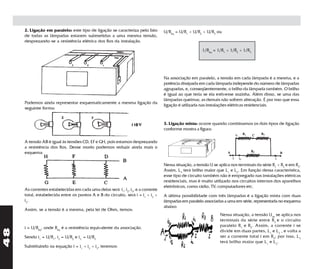 2. Ligação em paralelo: este tipo de ligação se caracteriza pelo fato        U/Req = U/R1 + U/R2 + U/R3 ou
     de todas as lâmpadas estarem submetidas a uma mesma tensão,
     desprezando-se a resistência elétrica dos fios da instalação.

                                                                                                       1/Req = 1/R1 + 1/R2 + 1/R3




                                                                                  Na associação em paralelo, a tensão em cada lâmpada é a mesma, e a
                                                                                  potência dissipada em cada lâmpada independe do número de lâmpadas
                                                                                  agrupadas, e, conseqüentemente, o brilho da lâmpada também. O brilho
                                                                                  é igual ao que teria se ela estivesse sozinha. Além disso, se uma das
                                                                                  lâmpadas queimar, as demais não sofrem alteração. É por isso que essa
     Podemos ainda representar esquematicamente a mesma ligação da
                                                                                  ligação é utilizada nas instalações elétricas residenciais.
     seguinte forma:


                                                                                  3. Ligação mista: ocorre quando combinamos os dois tipos de ligação
                                                                                  conforme mostra a figura:

     A tensão AB é igual às tensões CD, EF e GH, pois estamos desprezando
     a resistência dos fios. Desse modo podemos reduzir ainda mais o
     esquema:

                                                                                  Nessa situação, a tensão U se aplica nos terminais da série R1 + R2 e em R3.
                                                                                  Assim, L3 terá brilho maior que L1 e L2. Em função dessa característica,
                                                                                  esse tipo de circuito também não é empregado nas instalações elétricas
                                                                                  residenciais, mas é muito utilizado nos circuitos internos dos aparelhos
                                                                                  eletrônicos, como rádio, TV, computadores etc.
     As correntes estabelecidas em cada uma delas será i1, i2, i3, e a corrente
     total, estabelecida entre os pontos A e B do circuito, será i = i1 + i2 +    A última possibilidade com três lâmpadas é a ligação mista com duas
     i3.                                                                          lâmpadas em paralelo associadas a uma em série, representada no esquema
                                                                                  abaixo:
     Assim, se a tensão é a mesma, pela lei de Ohm, temos:
                                                                                                                 Nessa situação, a tensão Uab se aplica nos
                                                                                                                 terminais da série entre R3 e o circuito
     i = U/Req, onde Req é a resistência equivalente da associação.                                              paralelo R1 e R2. Assim, a corrente i se
48




                                                                                                                 divide em duas partes, L1 e L2 , e volta a
     Sendo i1 = U/R1, i2 = U/R2 e i3 = U/R3                                                                      ser a corrente total i em R3; por isso, L 3
                                                                                                                 terá brilho maior que L1 e L2.
     Substituindo na equação i = i1 + i2 + i3, teremos:
 