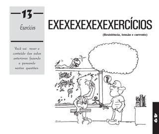 13
    Exercícios       EXEXEXEXEXEXERCÍCIOS
                               (Resistência, tensão e corrente)



 Você vai rever o
conteúdo das aulas
anteriores fazendo
    e pensando
 nestas questões.




                                                                  49
 