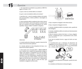 13   Exercícios
            1. Um aquecedor de ambiente cuja potência é 800 W é                           C A       B
            ligado na tensão 110 V.

            a) qual o valor da corrente elétrica no resistor?

            b) qual o valor da resistência elétrica do resistor?

            c) qual deve ser o valor da resistência élétrica do resistor
            para que ele tenha a mesma potência e seja ligado na
            tensão 220 V?                                                                                      detalhe do resistor

            2. Numa instalação elétrica residencial não se deve colocar
            fusível no fio neutro, pois se ele queimar, é possível que     a) faça o esquema da ligação verão dessa ducha;
            haja um aumento de tensão indesejável em certos
                                                                           b) faça o esquema da ligação inverno;
            aparelhos. Vamos conferir? Considere o esquema:
                                                                           c) calcule a resistência elétrica na posição verão, quando ela
                                                                           está desligada;

                                                                           d) calcule a resistência elétrica da ducha em funcionamento
                                                                           na posição verão;
                                                                           e) faça os mesmos cálculos dos itens c e d para a ligação
                                                                           inverno, considerando que o comprimento do fio, neste
                                            (R 1, R 2,..., R 6 são as      caso, é de 2,8 m;
                                            resistências elétricas
                                            de 6 lâmpadas)                 f) por que na posição inverno a água da ducha sai mais
            determine:
                                                                           quente?
            a) a tensão aplicada às lâmpadas, quando o fusível do fio
                                                                           4. Considerando que o diâmetro do filamento de
            neutro está normal (sem queimar);
                                                                           tungstênio de uma lâmpada de 40 W - 110 V é cerca de
            b) a tensão aplicada às duas lâmpadas de baixo, se o           3,6 . 10-2 mm, seu comprimento 50 cm e sua resistividade
            fusível do fio neutro queimar.                                 5,6 . 10-8Ωm a 20oC, determine:

            3. Uma ducha com a inscrição 220 V - 2800 W/3800 W
            tem o resistor com o aspecto da apresentado na figura a
            seguir. Esse resistor é constituído de um fio de níquel-
            cromo de resistência específica 1,1.10-6 Ω.m, 0,6 mm de
            diâmetro e 4 m de comprimento, enrolado em espiral,
            com três pontos de contato elétrico. No ponto A está
            ligado um dos fios fase, e aos pontos B e C, dependendo
50




            da posição da chave, liga-se o outro fio fase, que
                                                                           a) a resistência do filamento da lâmpada, quando ela está
            estabelece as ligações inverno/verão.
                                                                           desligada;

                                                                           b) a resistência do filamento da lâmpada ligada.
 