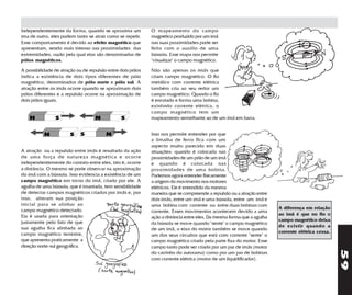 Independentemente da forma, quando se aproxima um            O mapeamento do campo
íma de outro, eles podem tanto se atrair como se repelir.    magnético produzido por um ímã
Esse comportamento é devido ao efeito magnético que          nas suas proximidades pode ser
apresentam, sendo mais intenso nas proximidades das          feito com o auxílio de uma
extremidades, razão pela qual elas são denominadas de        bússola. Esse mapa nos permite
pólos magnéticos.                                            "visualizar" o campo magnético.

A possibilidade de atração ou de repulsão entre dois pólos   Não são apenas os ímãs que
indica a existência de dois tipos diferentes de pólo         criam campo magnético. O fio
magnético, denominados de pólo norte e pólo sul. A           metálico com corrente elétrica
atração entre os ímãs ocorre quando se aproximam dois        também cria ao seu redor um
pólos diferentes e a repulsão ocorre na aproximação de       campo magnético. Quando o fio
dois pólos iguais.                                           é enrolado e forma uma bobina,
                                                             existindo corrente elétrica, o
                                                             campo magnético tem um
                                                             mapeamento semelhante ao de um ímã em barra.


                                                             Isso nos permite entender por que
                                                             a limalha de ferro fica com um
                                                             aspecto muito parecido em duas
A atração ou a repulsão entre ímãs é resultado da ação       situações: quando é colocada nas
de uma força de natureza magnética e ocorre                  proximidades de um pólo de um ímã
independentemente do contato entre eles, isto é, ocorre      e quando é colocada nas
a distância. O mesmo se pode observar na aproximação         proximidades de uma bobina.
do ímã com a bússola. Isso evidencia a existência de um      Podemos agora entender fisicamente
campo magnético em torno do ímã, criado por ele. A           a origem do movimento nos motores
agulha de uma bússola, que é imantada, tem sensibilidade     elétricos. Ele é entendido da mesma
de detectar campos magnéticos criados por ímãs e, por        maneira que se compreende a repulsão ou a atração entre
isso, alteram sua posição                                    dois ímãs, entre um ímã e uma bússola, entre um ímã e
inicial para se alinhar ao                                   uma bobina com corrente ou entre duas bobinas com
campo magnético detectado.                                                                                              A diferença em relação
                                                             corrente. Esses movimentos acontecem devido a uma
Ela é usada para orientação                                                                                             ao ímã é que no fio o
                                                             ação a distância entre eles. Da mesma forma que a agulha
justamente pelo fato de que                                                                                             campo magnético deixa
                                                             da bússola se move quando "sente" o campo magnético
sua agulha fica alinhada ao                                                                                             de existir quando a
                                                             de um ímã, o eixo do motor também se move quando
campo magnético terrestre,                                                                                              corrente elétrica cessa.
                                                             um dos seus circuitos que está com corrente "sente" o
que apresenta praticamente a                                 campo magnético criado pela parte fixa do motor. Esse
direção norte-sul geográfica.                                campo tanto pode ser criado por um par de ímãs (motor




                                                                                                                                                   59
                                                             do carrinho do autorama) como por um par de bobinas
                                           ´                 com corrente elétrica (motor de um liquidificador).
 