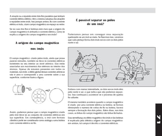 A atração ou a repulsão entre dois fios paralelos que tenham
corrente elétrica elétrica têm a mesma natureza das atrações
e repulsões entre ímãs. Isso porque ambos, fio com corrente
                                                                        É possível separar os pólos
elétrica e ímãs, criam campo magnético no espaço ao redor.                      de um ímã?
Se no caso dos fios e bobinas está claro que a origem do
campo magnético é atribuída à corrente elétrica, como se
explica a origem do campo magnético nos ímãs?                   Poderíamos pensar em conseguir essa separação
                                                                quebrando-se um ímã ao meio. Se fizermos isso, veremos
                                                                que cada pedaço forma dois ímãs novos com os dois pólos
      A origem do campo magnético                               norte e sul.

                       nos ímãs

O campo magnético criado pelos ímãs, ainda que possa
parecer estranho, também se deve às correntes elétricas
existentes no seu interior ao nível atômico. Elas estão
associadas aos movimentos dos elétrons no interior dos
átomos. Apesar de estarem presentes em todos os
materiais, nos ímãs o efeito global dessas correntes atômicas
não é zero e corresponde a uma corrente sobre a sua
superfície, conforme ilustra a figura.




                                                                Embora com menor intensidade, os dois novos ímãs têm
                                                                pólo norte e sul, o que indica que não podemos separá-
     ´                                                          los. Isso continuará a acontecer se o processo de quebra
                                                                for adiante.

                                                                O mesmo também acontece quando o campo magnético
                                                                é criado por uma corrente elétrica na bobina: se formos
                                                                diminuindo o número de voltas de fio na bobina, haverá
                                                                sempre a formação dos dois pólos. Além disso, nos dois
Assim, podemos pensar que o campo magnético criado              casos, as linhas do campo magnético são linhas fechadas.
pelo ímã deve-se ao conjunto de correntes elétricas em




                                                                                                                             71
sua superfície. Em conseqüência, o ímã com formato              Essa semelhança no efeito magnético dos ímãs e das bobinas
cilíndrico pode ser considerado como análogo a uma bobina       é explicada pela idêntica origem do campo magnético:
com corrente elétrica no fio.                                   em ambos, tal campo é devido a correntes elétricas.
 