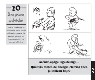 20
 Usinas geradoras
  de eletricidade
  Vamos conhecer os
processos pelos quais
 diferentes formas de
  energia podem ser
  transformadas em
   energia elétrica.




                             Acende-apaga, liga-desliga...
                        Quantas fontes de energia elétrica você




                                                                  77
                                   já utilizou hoje?
 