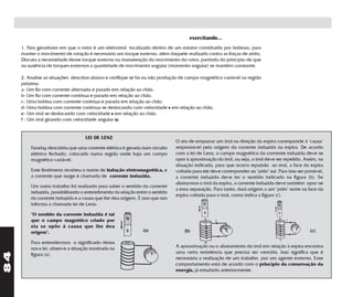 exercitando...
     1. Nos geradores em que o rotor é um eletroímã localizado dentro de um estator constituído por bobinas, para
     manter o movimento de rotação é necessário um torque externo, além daquele realizado contra as forças de atrito.
     Discuta a necessidade desse torque externo na manutenção do movimento do rotor, partindo do princípio de que
     na ausência de torques externos a quantidade de movimento angular (momento angular) se mantém constante.

     2. Analise as situações descritas abaixo e verifique se há ou não produção de campo magnético variável na região
     próxima
     a- Um fio com corrente alternada e parado em relação ao chão.
     b- Um fio com corrente contínua e parado em relação ao chão.
     c- Uma bobina com corrente contínua e parada em relação ao chão.
     d- Uma bobina com corrente contínua se deslocando com velocidade v em relação ao chão.
     e- Um ímã se deslocando com velocidade v em relação ao chão.
     f - Um ímã girando com velocidade angular ω.


                                   LEI DE LENZ
                                                                              O ato de empurrar um ímã na direção da espira corresponde à "causa"
         Faraday descobriu que uma corrente elétrica é gerada num circuito    responsável pela origem da corrente induzida na espira. De acordo
         elétrico fechado, colocado numa região onde haja um campo            com a lei de Lenz, o campo magnético da corrrente induzida deve se
         magnético variável.                                                  opor à aproximação do ímã, ou seja, o ímã deve ser repelido. Assim, na
                                                                              situação indicada, para que ocorra repulsão ao ímã, a face da espira
         Esse fenômeno recebeu o nome de indução eletromagnética, e           voltada para ele deve corresponder ao "pólo" sul. Para isso ser possível,
         a corrente que surge é chamada de corrente induzida.                 a corrente induzida deve ter o sentido indicado na figura (b). Se
                                                                              afastarmos o ímã da espira, a corrente induzida deve também opor-se
         Um outro trabalho foi realizado para saber o sentido da corrente
                                                                              a essa separação. Para tanto, dará origem a um "pólo" norte na face da
         induzida, possibilitando o entendimento da relação entre o sentido
                                                                              espira voltada para o ímã, como indica a figura (c).
         da corrente induzida e a causa que lhe deu origem. É isso que nos
         informa a chamada lei de Lenz:

         "O sentido da corrente induzida é tal
         que o campo magnético criado por
         ela se opõe à causa que lhe deu
         origem".                                              (a)                (b)                                                           (c)

         Para entendermos o significado dessa
         nova lei, observe a situação mostrada na                             A aproximação ou o afastamento do ímã em relação à espira encontra
                                                                              uma certa resistência que precisa ser vencida. Isso significa que é
84




         figura (a).
                                                                              necessária a realização de um trabalho por um agente externo. Esse
                                                                              comportamento está de acordo com o princípio da conservação da
                                                                              energia, já estudado anteriormente.
 