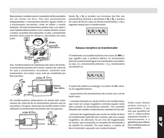 Basicamente o transformador é constituído de fios enrolados   Sendo UP e US as tensões nos terminais dos fios nos
em um núcleo de ferro. São dois enrolamentos                  enrolamentos primário e secundário e NP e NS o número
independentes: o enrolamento primário, ligado à fonte, e      de voltas de fio em cada um desses enrolamentos, vale a
o enrolamento secundário, onde se obtém a tensão              seguinte relação para o transformador:
desejada. Os dois enrolamentos podem estar: um sobre o
outro isolados eletricamente e com o núcleo de ferro comum
a ambos; ou podem estar separados, ou seja, o enrolamento
                                                                                  Up/Us = Np/Ns
primário numa parte do núcleo e o secundário em outra
parte.



                                                                     Balanço energético no transformador

                                                              O rendimento nos transformadores é em torno de 98%, o
                                                              que significa que a potência elétrica no enrolamento
                                                              primário é praticamente igual à do enrolamento secundário,
Nos transformadores da subestação elevadora de tensão,        ou seja, UP iP (enrolamento primário) = US iS (enrolamento
o enrolamento primário tem menor número de voltas de          secundário) ou
fio que o enrolamento secundário, podendo esse
enrolamento, em muitos casos, este ser constituído por
fios mais finos.                                                                  UP/US = iS /iP


                                                              A queda de potência ou energia, da ordem de 2%, deve-
                                                              se aos seguintes fatores:

                                                              - aquecimento dos enrolamentos (de acordo com a lei de
                                                              Joule-Lenz);
Os transformadores rebaixadores de tensão têm maior           - correntes induzidas no núcleo de ferro do transformador,
número de voltas de fio no enrolamento primário que no                                                                      Todos esses fatores
                                                              que criam um campo magnético contrário àquele criado
secundário. Em geral, nesse tipo de transformador os fios                                                                   podem provocar o
                                                              pela corrente no enrolamento primário. Tais correntes
utilizados no enrolamento secundário são mais grossos.                                                                      aquecimento. É por
                                                              induzidas são também conhecidas por correntes de Foucault.
                                                                                                                            isso que aparelhos de
                                                              - processo de magnetização que ocorre no núcleo de ferro      som e videocassetes
                                                              do transformador (pelo fato de a corrente, que cria o campo   esquentam durante o




                                                                                                                                                        87
                                                              magnético, ser alternada, há um ciclo de magnetização         funcionamento e o
                                                              do núcleo, que acompanha as variações de intensidade e        gabinete possui orifícios
                                                              de sentido da corrente). Por esse motivo, o núcleo de         para ventilação junto ao
                                                              ferro é laminado, separado com material isolante.             transformador.
 
