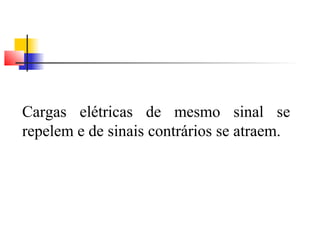 Cargas elétricas de mesmo sinal se 
repelem e de sinais contrários se atraem. 
 