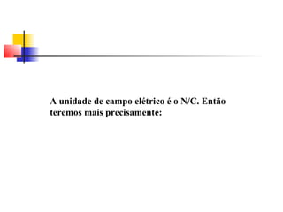 A unidade de campo elétrico é o N/C. Então 
teremos mais precisamente: 
 
