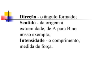Direção - o ângulo formado; 
Sentido - da origem à 
extremidade, de A para B no 
nosso exemplo; 
Intensidade - o comprimento, 
medida de força. 
 