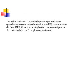 Um vetor pode ser representado por um par ordenado 
quando estamos em duas dimensões (em R2) - que é o caso 
do CorelDRAW. A representação do vetor com origem em 
A e extremidade em B no plano cartesiano é: 
 