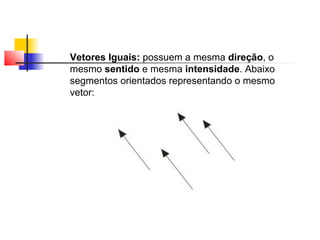 Vetores Iguais: possuem a mesma direção, o 
mesmo sentido e mesma intensidade. Abaixo 
segmentos orientados representando o mesmo 
vetor: 
 