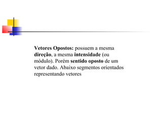 Vetores Opostos: possuem a mesma 
direção, a mesma intensidade (ou 
módulo). Porém sentido oposto de um 
vetor dado. Abaixo segmentos orientados 
representando vetores 
 
