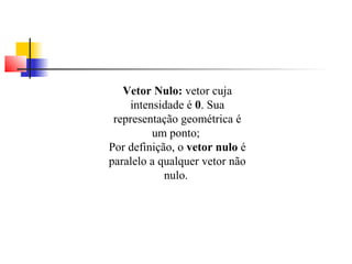Vetor Nulo: vetor cuja 
intensidade é 0. Sua 
representação geométrica é 
um ponto; 
Por definição, o vetor nulo é 
paralelo a qualquer vetor não 
nulo. 
 