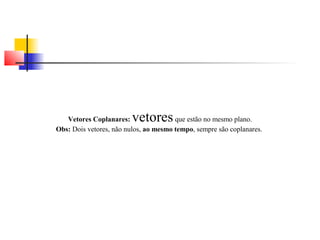 Vetores Coplanares: vetores que estão no mesmo plano. 
Obs: Dois vetores, não nulos, ao mesmo tempo, sempre são coplanares. 
 