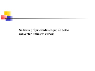 Na barra propriedades clique no botão 
converter linha em curva; 
 
