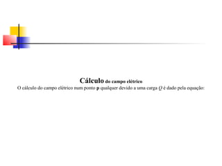 Cálculo do campo elétrico 
O cálculo do campo elétrico num ponto p qualquer devido a uma carga Q é dado pela equação: 
 
