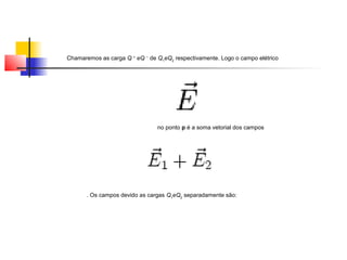 Chamaremos as carga Q + eQ − de Q1eQ2 respectivamente. Logo o campo elétrico 
no ponto p é a soma vetorial dos campos 
. Os campos devido as cargas Q1eQ2 separadamente são: 
 