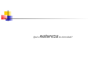 Qual a natureza da eletricidade? 
 
