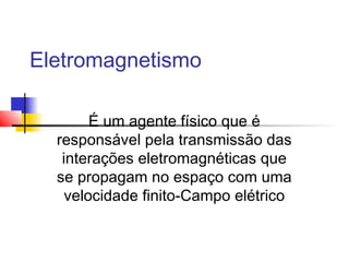 Eletromagnetismo 
É um agente físico que é 
responsável pela transmissão das 
interações eletromagnéticas que 
se propagam no espaço com uma 
velocidade finito-Campo elétrico 
 