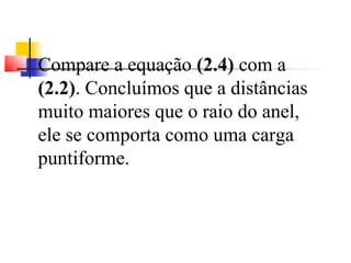 Compare a equação (2.4) com a 
(2.2). Concluímos que a distâncias 
muito maiores que o raio do anel, 
ele se comporta como uma carga 
puntiforme. 
 