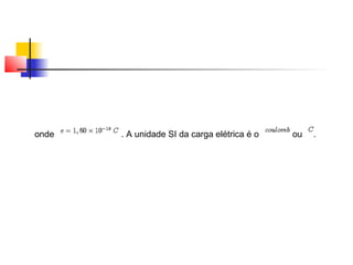 onde . A unidade SI da carga elétrica é o ou . 
 