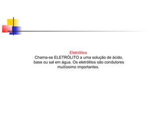 Eletrólitos 
Chama-se ELETRÓLITO a uma solução de ácido, 
base ou sal em água. Os eletrólitos são condutores 
muitíssimo importantes. 
 