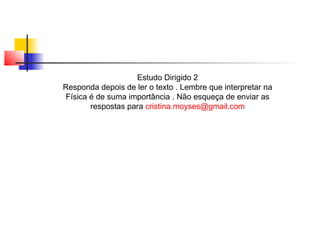 Estudo Dirigido 2 
Responda depois de ler o texto . Lembre que interpretar na 
Física é de suma importância . Não esqueça de enviar as 
respostas para cristina.moyses@gmail.com 
 