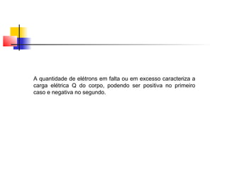 A quantidade de elétrons em falta ou em excesso caracteriza a 
carga elétrica Q do corpo, podendo ser positiva no primeiro 
caso e negativa no segundo. 
 