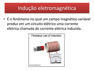 Indução eletromagnética 
• É o fenômeno no qual um campo magnético variável 
produz em um circuito elétrico uma corrente 
elétrica chamada de corrente elétrica induzida. 
 