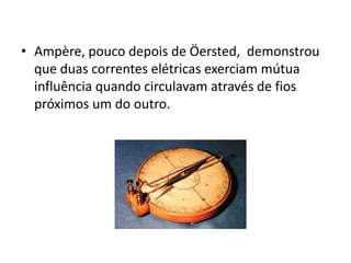 • Ampère, pouco depois de Öersted, demonstrou 
que duas correntes elétricas exerciam mútua 
influência quando circulavam através de fios 
próximos um do outro. 
 