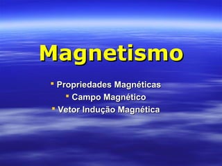 MagnetismoMagnetismo
 Propriedades MagnéticasPropriedades Magnéticas
 Campo MagnéticoCampo Magnético
 Vetor Indução MagnéticaVetor Indução Magnética
 