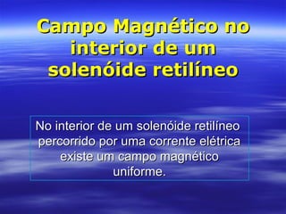 Campo Magnético noCampo Magnético no
interior de uminterior de um
solenóide retilíneosolenóide retilíneo
No interior de um solenóide retilíneoNo interior de um solenóide retilíneo
percorrido por uma corrente elétricapercorrido por uma corrente elétrica
existe um campo magnéticoexiste um campo magnético
uniforme.uniforme.
 