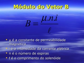 Módulo do Vetor BMódulo do Vetor B
 μ é a constante de permeabilidadeμ é a constante de permeabilidade
magnéticamagnética
 i é a intensidade da corrente elétricai é a intensidade da corrente elétrica
 n é o número de espirasn é o número de espiras
 ℓℓ é o comprimento do solenóideé o comprimento do solenóide

in
B
..µ
=
 