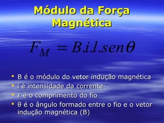 Módulo da ForçaMódulo da Força
MagnéticaMagnética
 B é o módulo do vetor indução magnéticaB é o módulo do vetor indução magnética
 i é intensidade da correntei é intensidade da corrente
  é o comprimento do fioé o comprimento do fio
 θ é o ângulo formado entre o fio e o vetorθ é o ângulo formado entre o fio e o vetor
indução magnética (B)indução magnética (B)
θsenliBFM ...=
 