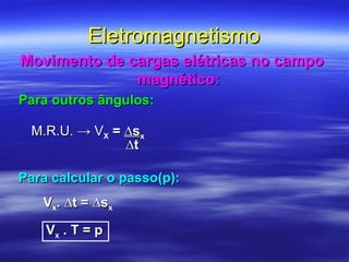 EletromagnetismoEletromagnetismo
Movimento de cargas elétricas no campoMovimento de cargas elétricas no campo
magnético:magnético:
Para outros ângulos:Para outros ângulos:
M.R.U. → VM.R.U. → VXX == ∆s∆sxx
∆∆tt
Para calcular o passo(p):Para calcular o passo(p):
VVxx. ∆t = ∆s. ∆t = ∆sxx
VVxx . T = p. T = p
 